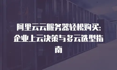 阿里云云服务器轻松购买：企业上云决策与多云选型指南