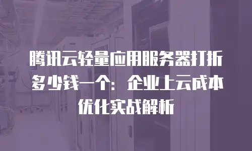 腾讯云轻量应用服务器打折多少钱一个：企业上云成本优化实战解析
