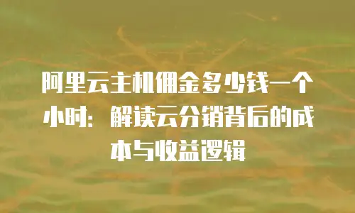 阿里云主机佣金多少钱一个小时：解读云分销背后的成本与收益逻辑