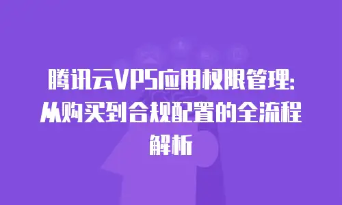 腾讯云VPS应用权限管理：从购买到合规配置的全流程解析