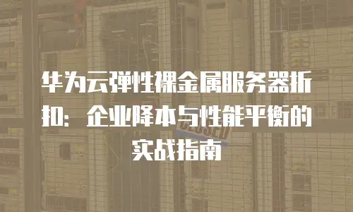 华为云弹性裸金属服务器折扣：企业降本与性能平衡的实战指南