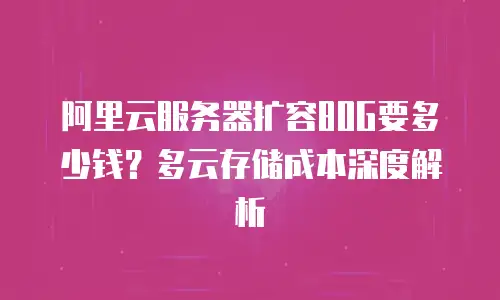 阿里云服务器扩容80G要多少钱？多云存储成本深度解析