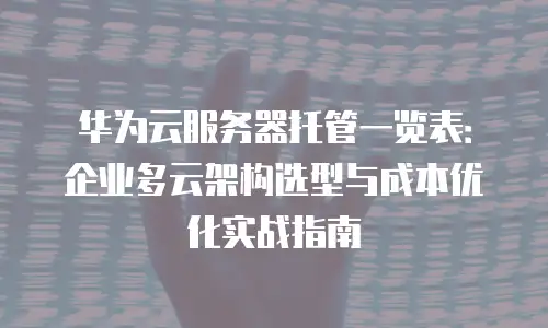 华为云服务器托管一览表：企业多云架构选型与成本优化实战指南