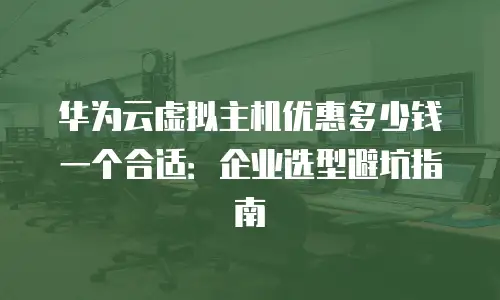 华为云虚拟主机优惠多少钱一个合适：企业选型避坑指南