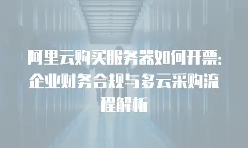 阿里云购买服务器如何开票：企业财务合规与多云采购流程解析