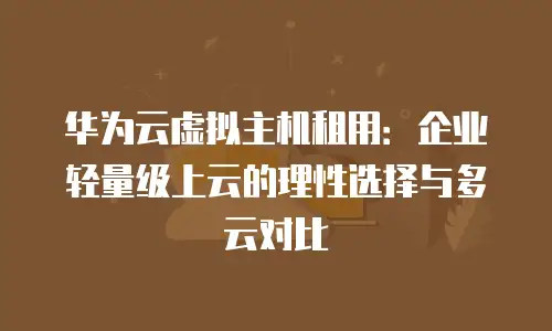 华为云虚拟主机租用：企业轻量级上云的理性选择与多云对比