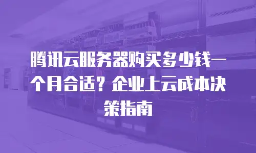 腾讯云服务器购买多少钱一个月合适？企业上云成本决策指南