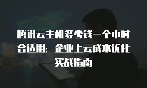 腾讯云主机多少钱一个小时合适用：企业上云成本优化实战指南