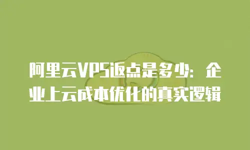 阿里云VPS返点是多少：企业上云成本优化的真实逻辑
