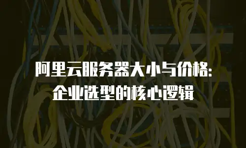阿里云服务器大小与价格：企业选型的核心逻辑