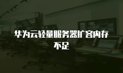 华为云轻量服务器扩容内存不足