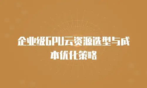 企业级GPU云资源选型与成本优化策略