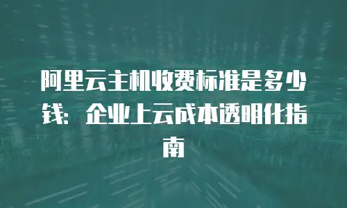 阿里云主机收费标准是多少钱：企业上云成本透明化指南