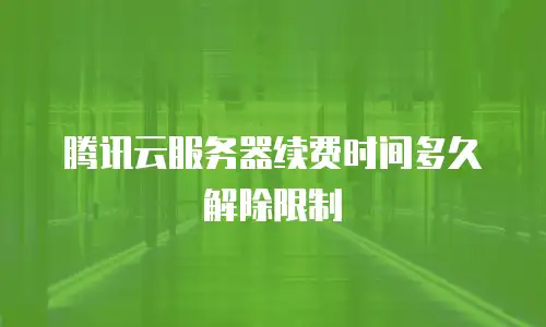 腾讯云服务器续费时间多久解除限制