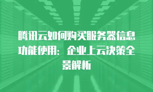 腾讯云如何购买服务器信息功能使用：企业上云决策全景解析