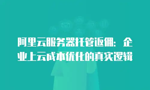 阿里云服务器托管返佣：企业上云成本优化的真实逻辑