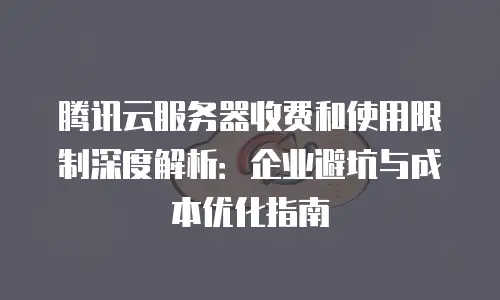 腾讯云服务器收费和使用限制深度解析：企业避坑与成本优化指南