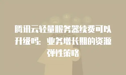 腾讯云轻量服务器续费可以升级吗：业务增长期的资源弹性策略
