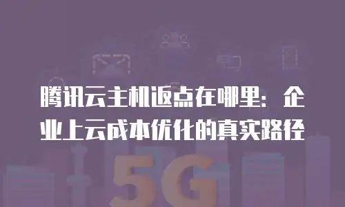 腾讯云主机返点在哪里：企业上云成本优化的真实路径