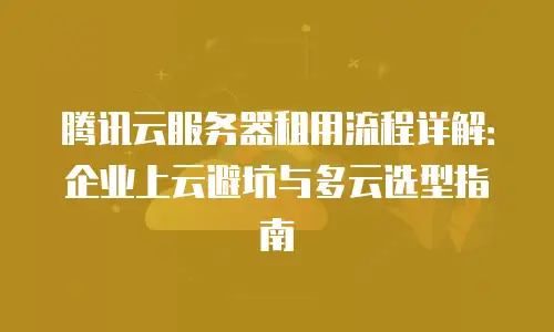 腾讯云服务器租用流程详解：企业上云避坑与多云选型指南