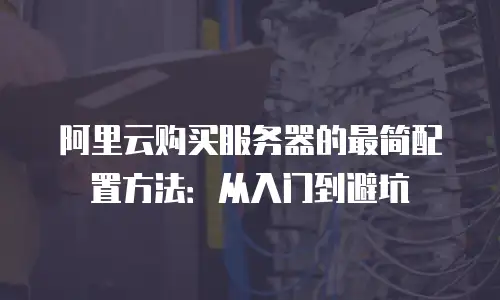 阿里云购买服务器的最简配置方法：从入门到避坑