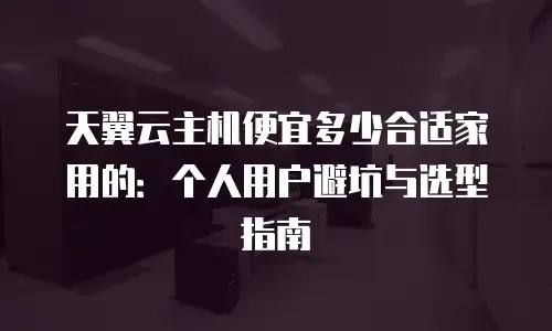 天翼云主机便宜多少合适家用的：个人用户避坑与选型指南