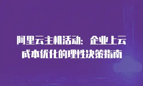 阿里云主机活动：企业上云成本优化的理性决策指南