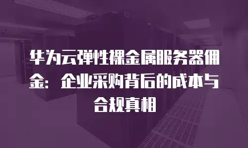 华为云弹性裸金属服务器佣金：企业采购背后的成本与合规真相