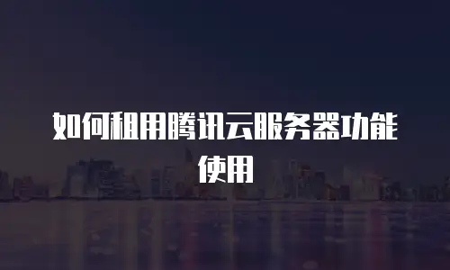 如何租用腾讯云服务器功能使用