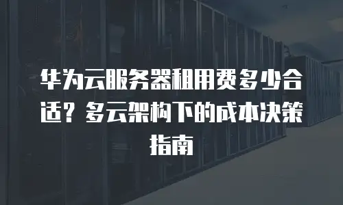 华为云服务器租用费多少合适？多云架构下的成本决策指南