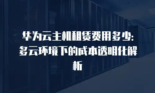 华为云主机租赁费用多少：多云环境下的成本透明化解析