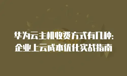 华为云主机收费方式有几种：企业上云成本优化实战指南