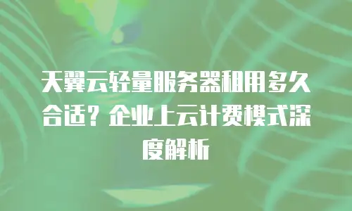 天翼云轻量服务器租用多久合适？企业上云计费模式深度解析