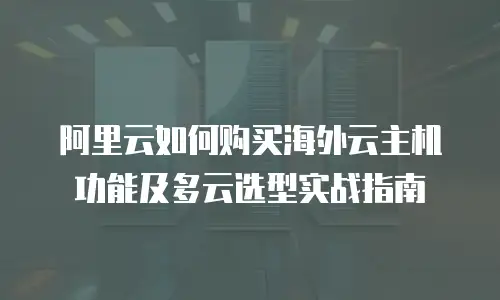 阿里云如何购买海外云主机功能及多云选型实战指南