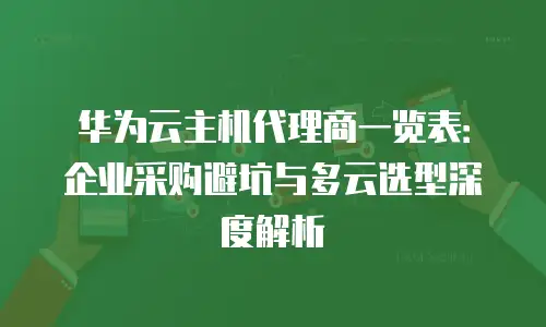 华为云主机代理商一览表：企业采购避坑与多云选型深度解析