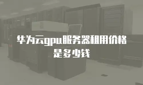 华为云gpu服务器租用价格是多少钱