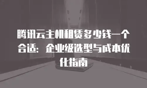 腾讯云主机租赁多少钱一个合适：企业级选型与成本优化指南