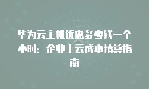华为云主机优惠多少钱一个小时：企业上云成本精算指南