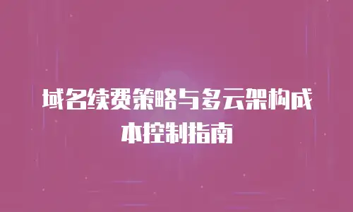 域名续费策略与多云架构成本控制指南