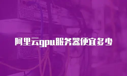 阿里云gpu服务器便宜多少