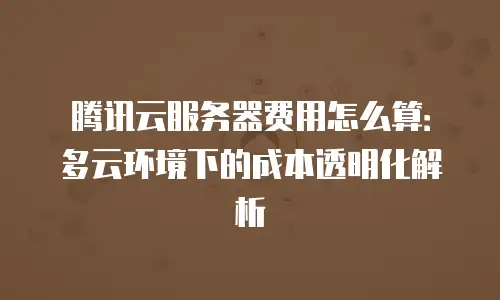 腾讯云服务器费用怎么算：多云环境下的成本透明化解析