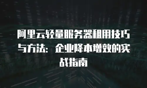 阿里云轻量服务器租用技巧与方法：企业降本增效的实战指南