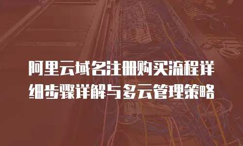 阿里云域名注册购买流程详细步骤详解与多云管理策略