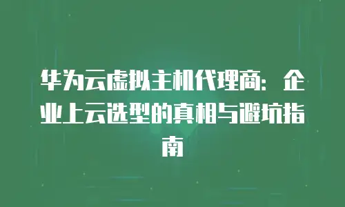 华为云虚拟主机代理商：企业上云选型的真相与避坑指南