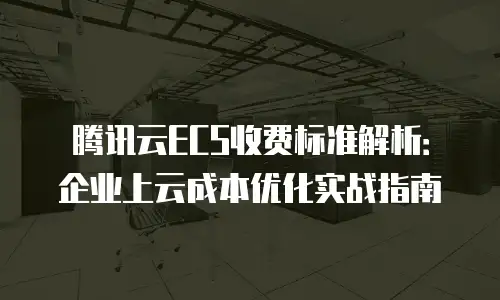 腾讯云ECS收费标准解析：企业上云成本优化实战指南