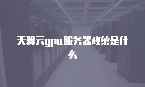 天翼云gpu服务器政策是什么