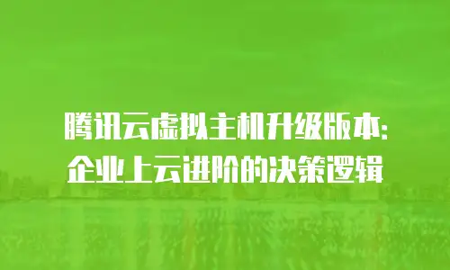 腾讯云虚拟主机升级版本：企业上云进阶的决策逻辑