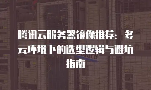 腾讯云服务器镜像推荐：多云环境下的选型逻辑与避坑指南
