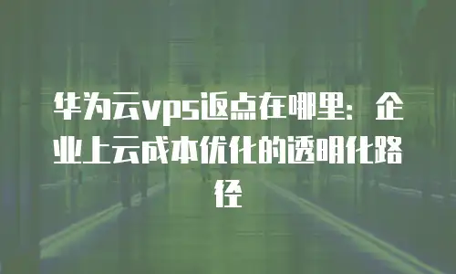 华为云vps返点在哪里：企业上云成本优化的透明化路径