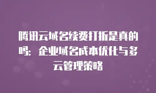 腾讯云域名续费打折是真的吗：企业域名成本优化与多云管理策略